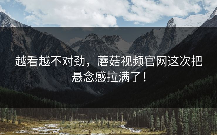 越看越不对劲，蘑菇视频官网这次把悬念感拉满了！