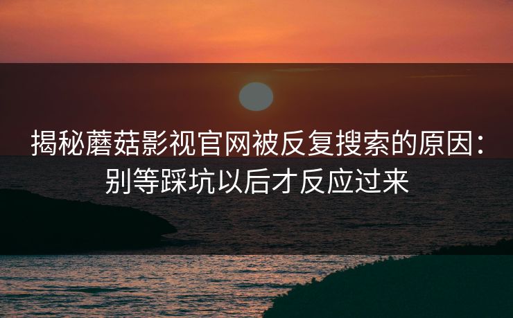 揭秘蘑菇影视官网被反复搜索的原因：别等踩坑以后才反应过来