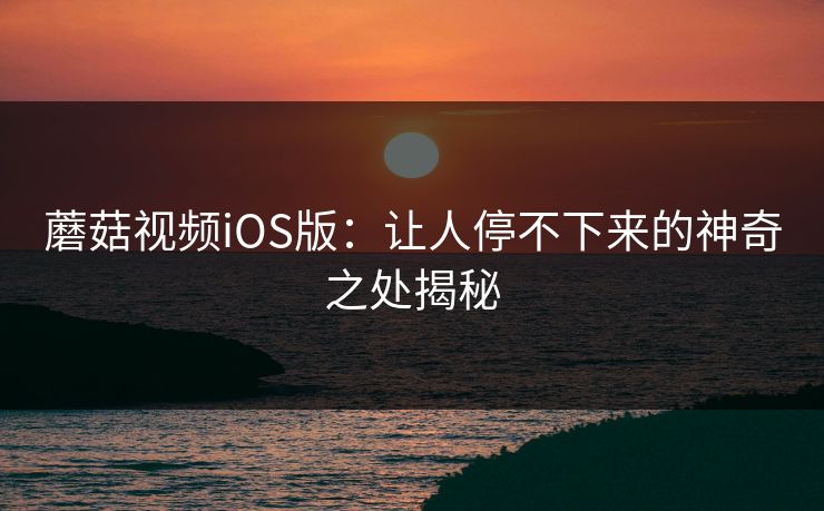 蘑菇视频iOS版：让人停不下来的神奇之处揭秘