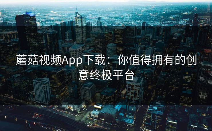 蘑菇视频App下载：你值得拥有的创意终极平台