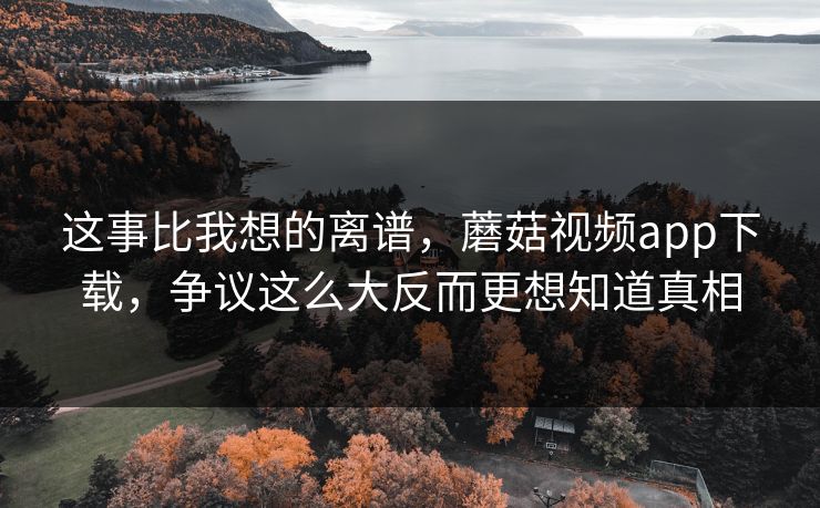 这事比我想的离谱，蘑菇视频app下载，争议这么大反而更想知道真相
