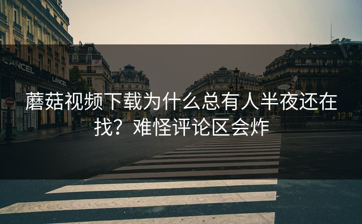 蘑菇视频下载为什么总有人半夜还在找？难怪评论区会炸