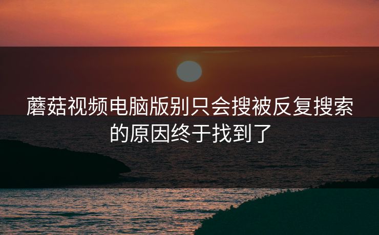 蘑菇视频电脑版别只会搜被反复搜索的原因终于找到了