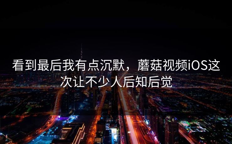 看到最后我有点沉默，蘑菇视频iOS这次让不少人后知后觉