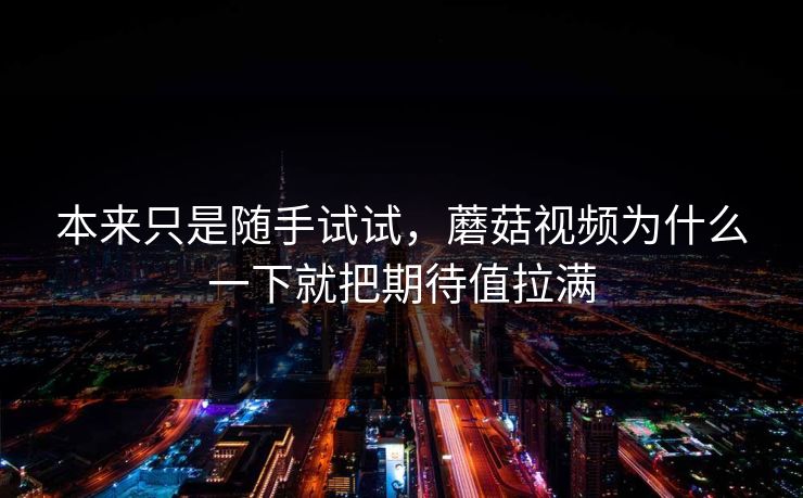本来只是随手试试，蘑菇视频为什么一下就把期待值拉满