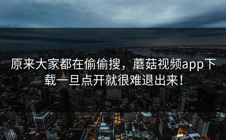 原来大家都在偷偷搜，蘑菇视频app下载一旦点开就很难退出来！