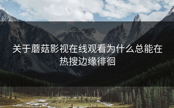 关于蘑菇影视在线观看为什么总能在热搜边缘徘徊
