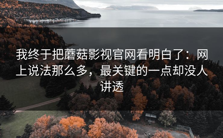 我终于把蘑菇影视官网看明白了：网上说法那么多，最关键的一点却没人讲透