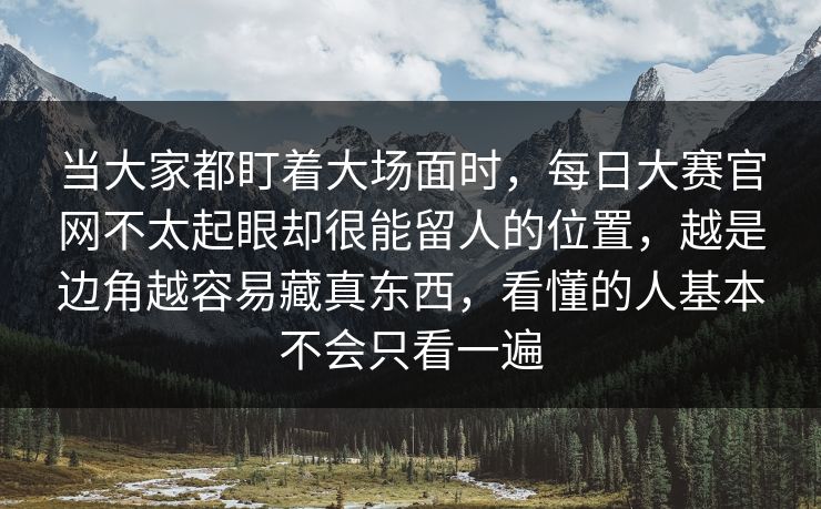 当大家都盯着大场面时，每日大赛官网不太起眼却很能留人的位置，越是边角越容易藏真东西，看懂的人基本不会只看一遍