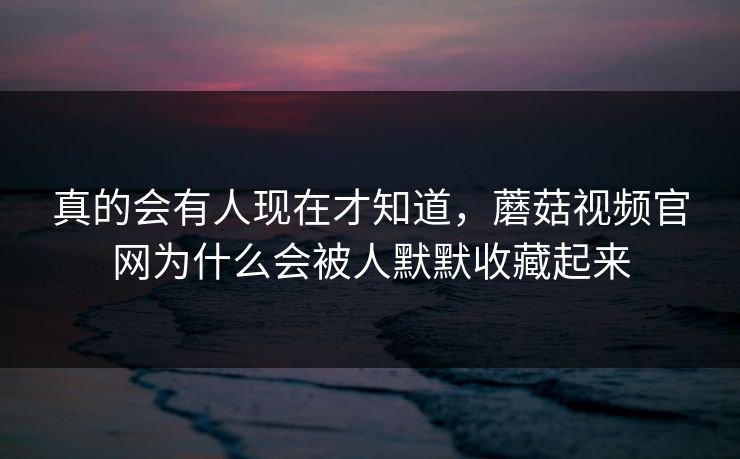 真的会有人现在才知道,蘑菇视频官网为什么会被人默默收藏起来 真的会有人现在才知道,蘑菇视频官网为什么会被人默默收藏起来