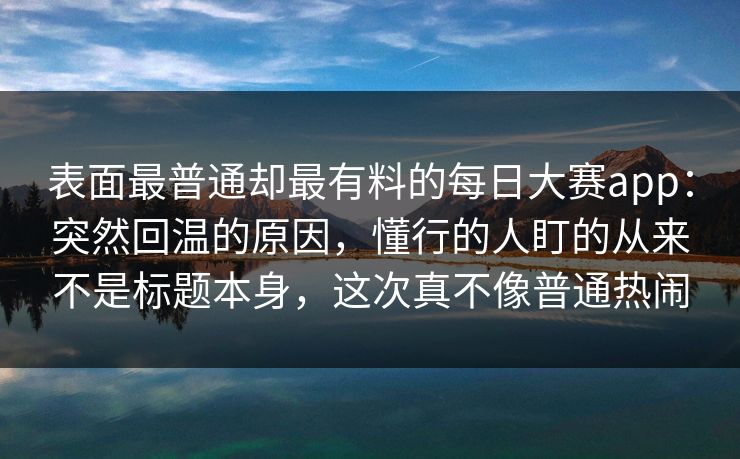 表面最普通却最有料的每日大赛app：突然回温的原因，懂行的人盯的从来不是标题本身，这次真不像普通热闹