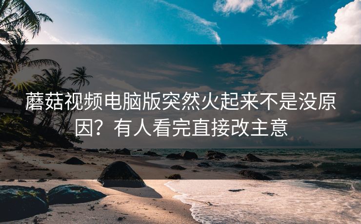 蘑菇视频电脑版突然火起来不是没原因?有人看完直接改主意 蘑菇视频电脑版突然火起来不是没原因?有人看完直接改主意