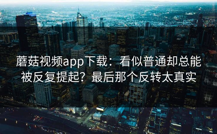 蘑菇视频app下载:看似普通却总能被反复提起?最后那个反转太真实 蘑菇视频app下载:看似普通却总能被反复提起?最后那个反转太真实
