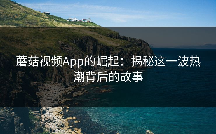 蘑菇视频App的崛起：揭秘这一波热潮背后的故事