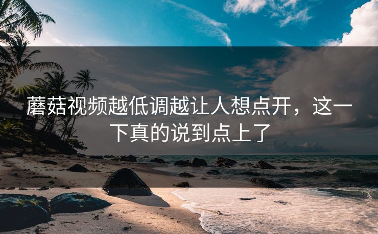 蘑菇视频越低调越让人想点开，这一下真的说到点上了