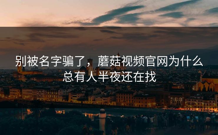 别被名字骗了，蘑菇视频官网为什么总有人半夜还在找