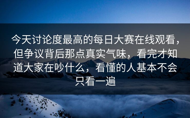 今天讨论度最高的每日大赛在线观看，但争议背后那点真实气味，看完才知道大家在吵什么，看懂的人基本不会只看一遍