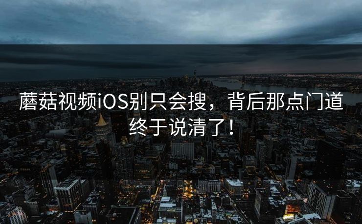 蘑菇视频iOS别只会搜，背后那点门道终于说清了！