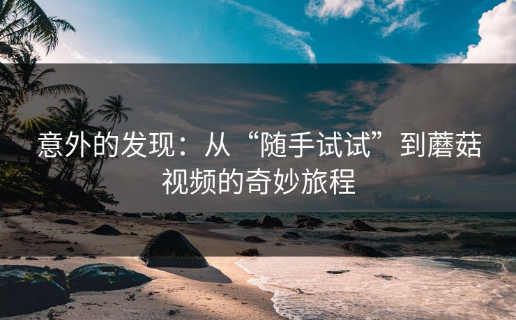 意外的发现:从“随手试试”到蘑菇视频的奇妙旅程 意外的发现:从“随手试试”到蘑菇视频的奇妙旅程