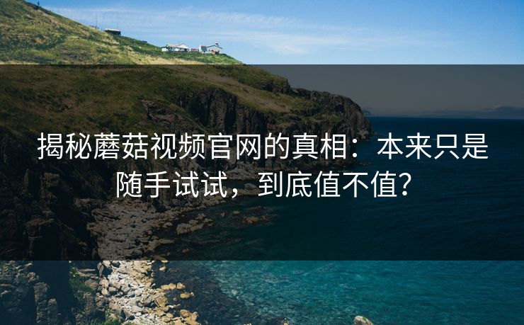 揭秘蘑菇视频官网的真相:本来只是随手试试,到底值不值? 揭秘蘑菇视频官网的真相:本来只是随手试试,到底值不值?
