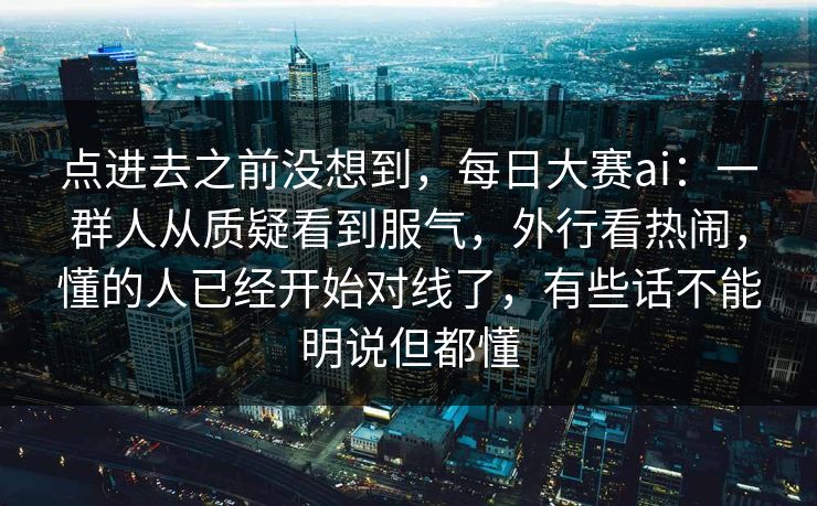 点进去之前没想到，每日大赛ai：一群人从质疑看到服气，外行看热闹，懂的人已经开始对线了，有些话不能明说但都懂