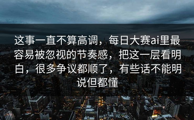这事一直不算高调，每日大赛ai里最容易被忽视的节奏感，把这一层看明白，很多争议都顺了，有些话不能明说但都懂