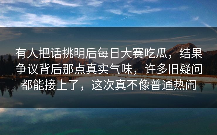 有人把话挑明后每日大赛吃瓜，结果争议背后那点真实气味，许多旧疑问都能接上了，这次真不像普通热闹