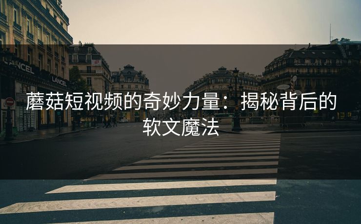 蘑菇短视频的奇妙力量：揭秘背后的软文魔法