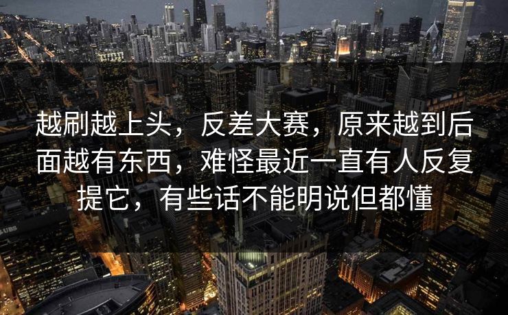 越刷越上头，反差大赛，原来越到后面越有东西，难怪最近一直有人反复提它，有些话不能明说但都懂