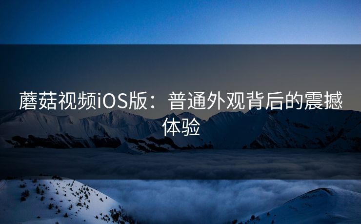 蘑菇视频iOS版：普通外观背后的震撼体验