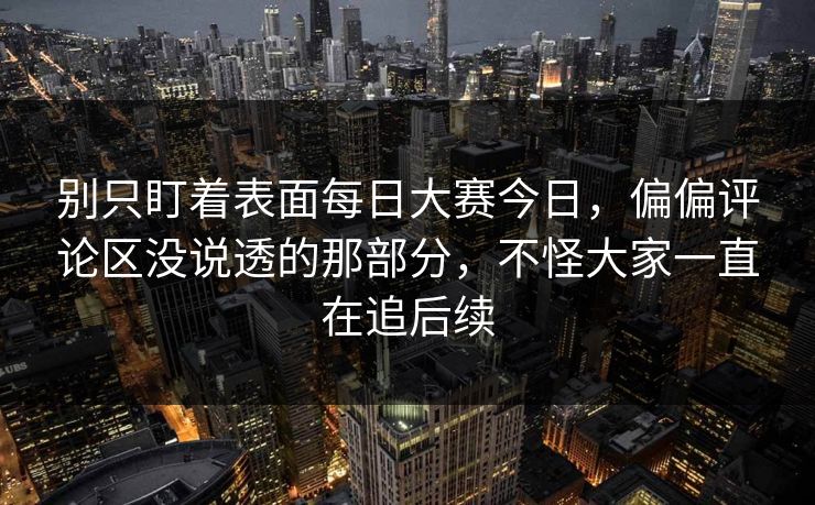 别只盯着表面每日大赛今日，偏偏评论区没说透的那部分，不怪大家一直在追后续