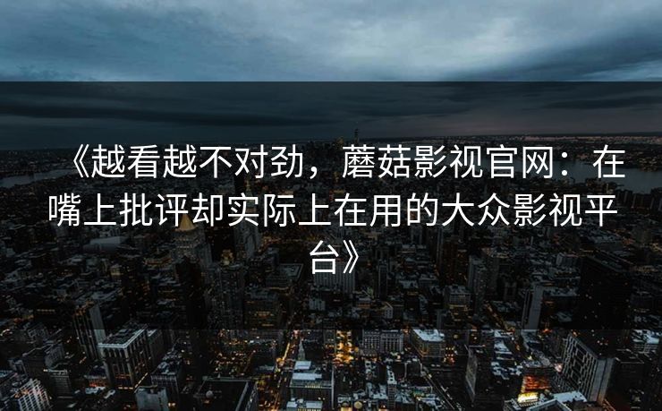 《越看越不对劲，蘑菇影视官网：在嘴上批评却实际上在用的大众影视平台》