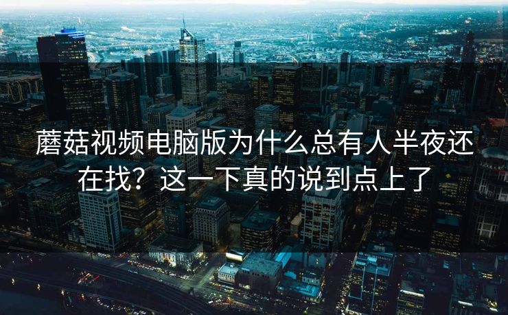 蘑菇视频电脑版为什么总有人半夜还在找？这一下真的说到点上了