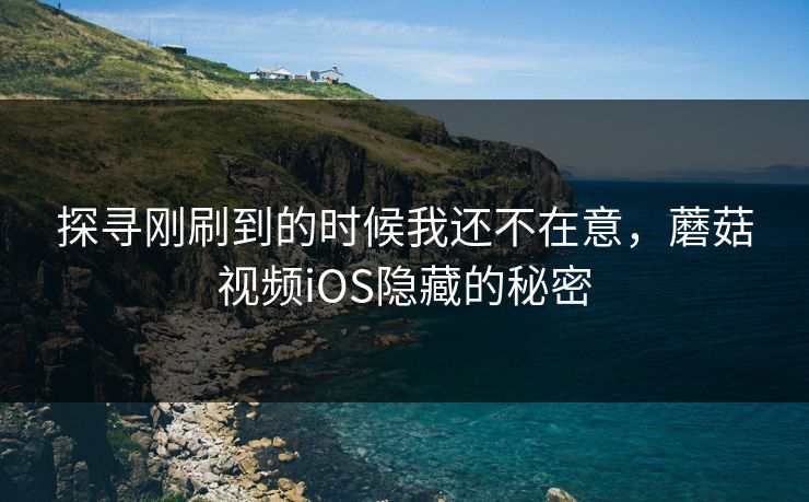 探寻刚刷到的时候我还不在意，蘑菇视频iOS隐藏的秘密