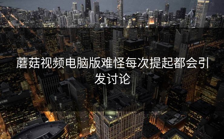 蘑菇视频电脑版难怪每次提起都会引发讨论