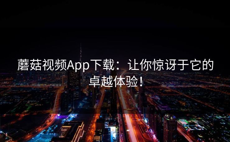 蘑菇视频App下载：让你惊讶于它的卓越体验！