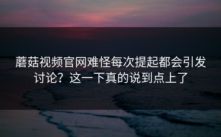 蘑菇视频官网难怪每次提起都会引发讨论？这一下真的说到点上了