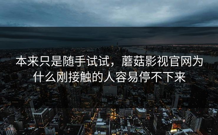 本来只是随手试试，蘑菇影视官网为什么刚接触的人容易停不下来