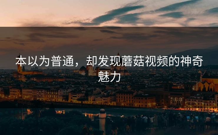 本以为普通，却发现蘑菇视频的神奇魅力