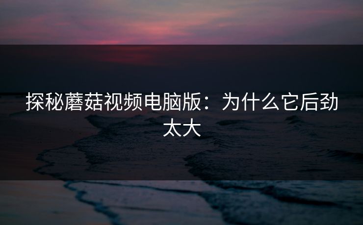 探秘蘑菇视频电脑版：为什么它后劲太大