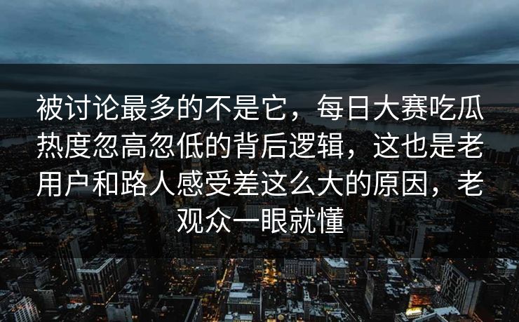 被讨论最多的不是它，每日大赛吃瓜热度忽高忽低的背后逻辑，这也是老用户和路人感受差这么大的原因，老观众一眼就懂