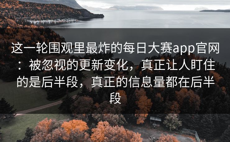 这一轮围观里最炸的每日大赛app官网：被忽视的更新变化，真正让人盯住的是后半段，真正的信息量都在后半段