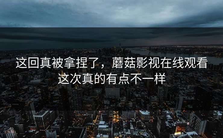 这回真被拿捏了，蘑菇影视在线观看这次真的有点不一样