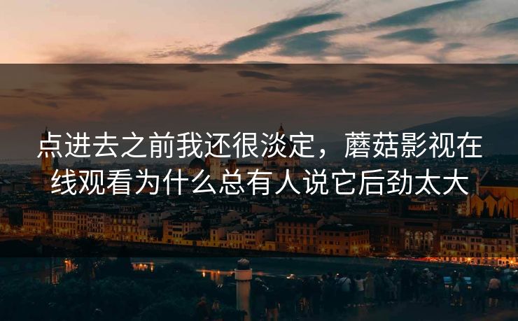 点进去之前我还很淡定，蘑菇影视在线观看为什么总有人说它后劲太大