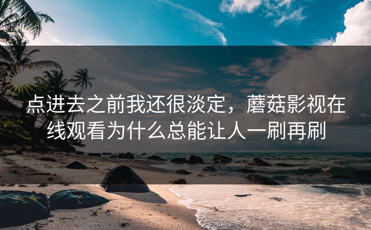 点进去之前我还很淡定，蘑菇影视在线观看为什么总能让人一刷再刷
