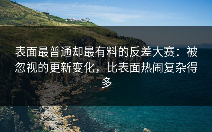 表面最普通却最有料的反差大赛：被忽视的更新变化，比表面热闹复杂得多