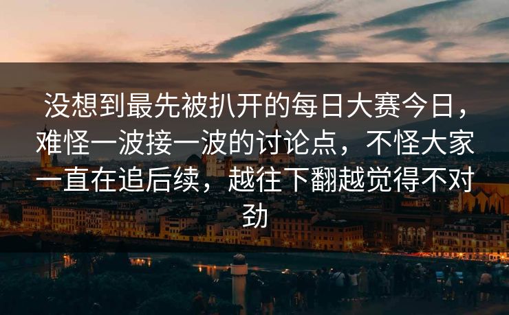 没想到最先被扒开的每日大赛今日，难怪一波接一波的讨论点，不怪大家一直在追后续，越往下翻越觉得不对劲