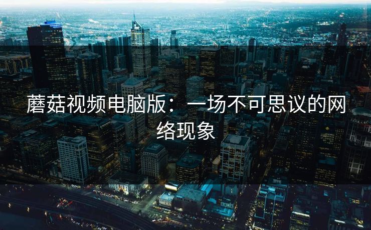 蘑菇视频电脑版：一场不可思议的网络现象