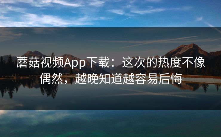 蘑菇视频App下载：这次的热度不像偶然，越晚知道越容易后悔