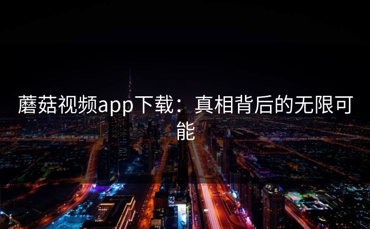 蘑菇视频app下载：真相背后的无限可能